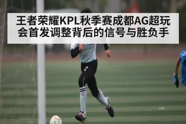 王者荣耀KPL秋季赛成都AG超玩会首发调整背后的信号与胜负手